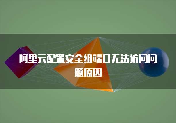阿里云配置安全组端口无法访问问题原因