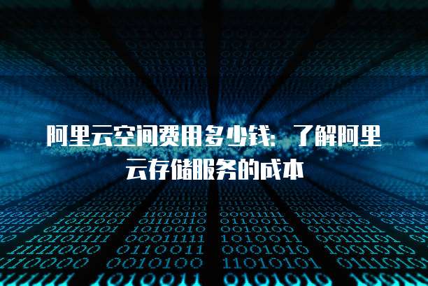 阿里云空间费用多少钱:了解阿里云存储服务的成本