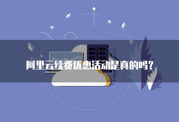 阿里云续费优惠活动是真的吗?