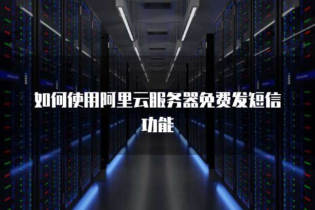 如何使用阿里云服务器免费发短信功能