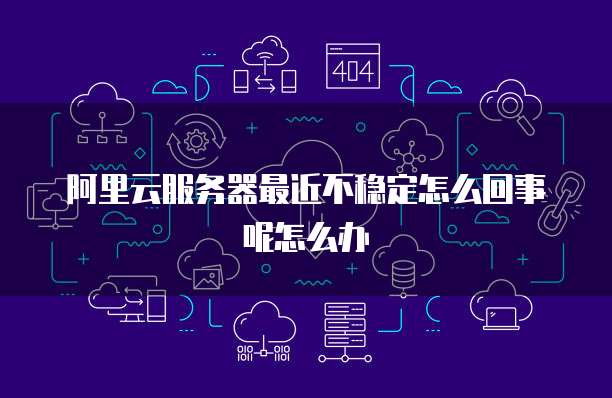 阿里云服务器最近不稳定怎么回事呢怎么办