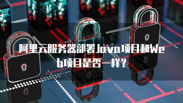 阿里云服务器部署Java项目和Web项目是否一样？