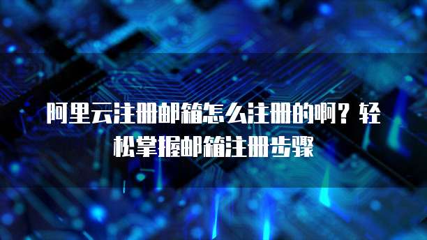 阿里云注册邮箱怎么注册的啊？轻松掌握邮箱注册步骤