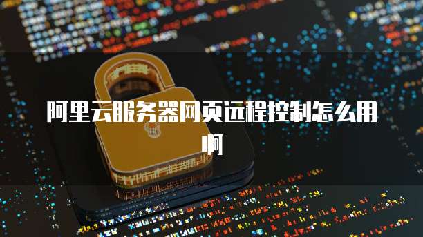 阿里云服务器网页远程控制怎么用啊