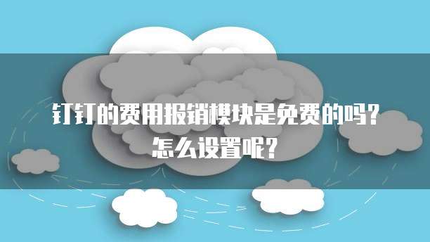 钉钉的费用报销模块是免费的吗?怎么设置呢?