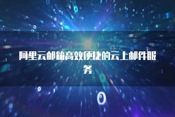 阿里云邮箱高效便捷的云上邮件服务