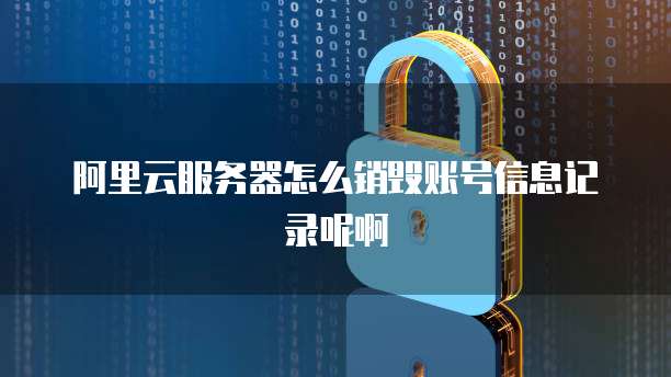 阿里云服务器怎么销毁账号信息记录呢啊