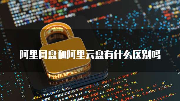 阿里网盘和阿里云盘有什么区别吗