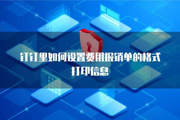 钉钉里如何设置费用报销单的格式打印信息