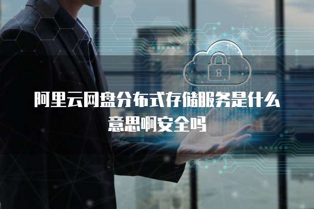 阿里云网盘分布式存储服务是什么意思啊安全吗