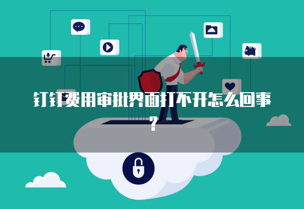 钉钉费用审批界面打不开怎么回事？