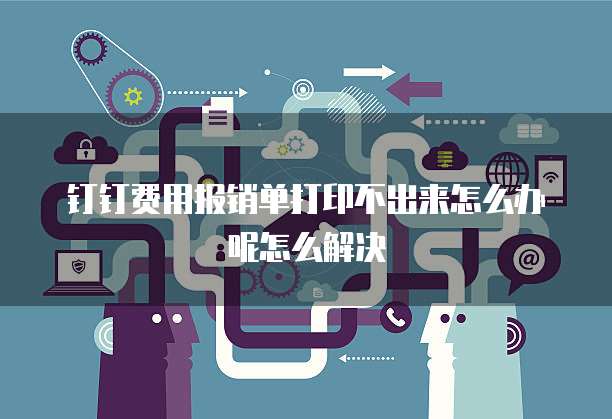 钉钉费用报销单打印不出来怎么办呢怎么解决
