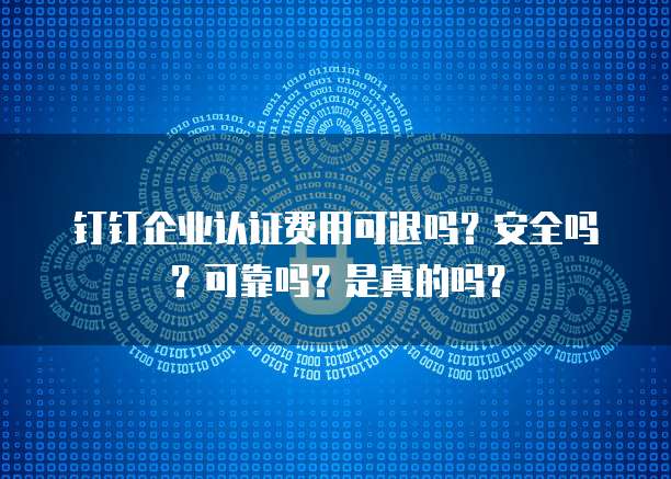 钉钉企业认证费用可退吗?安全吗?可靠吗?是真的吗?