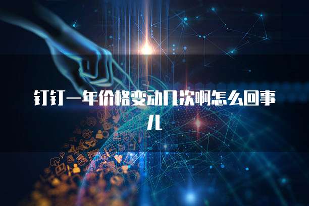 钉钉一年价格变动几次啊怎么回事儿