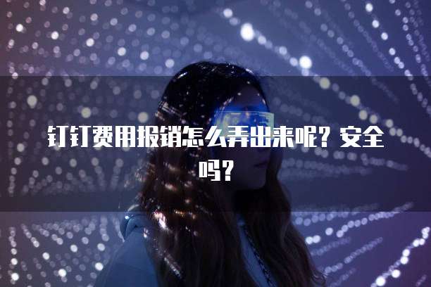 钉钉费用报销怎么弄出来呢?安全吗?