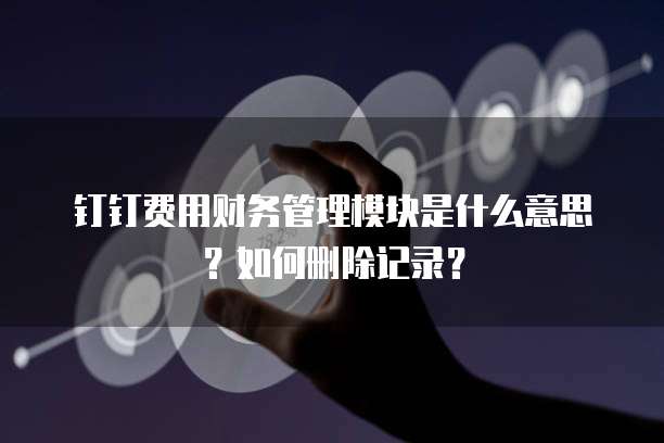 钉钉费用财务管理模块是什么意思?如何删除记录?