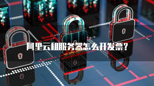 阿里云租服务器怎么开发票？