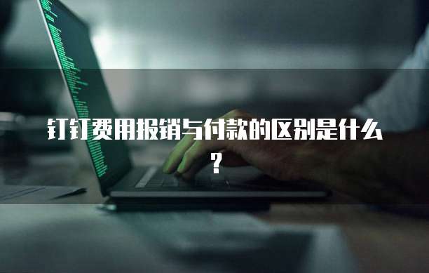钉钉费用报销与付款的区别是什么?