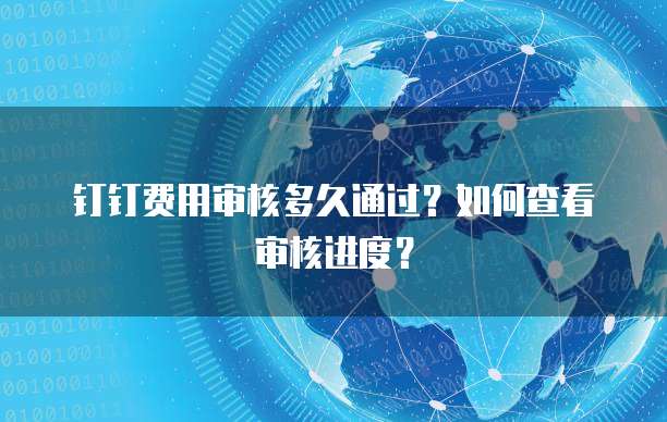 钉钉费用审核多久通过？如何查看审核进度？