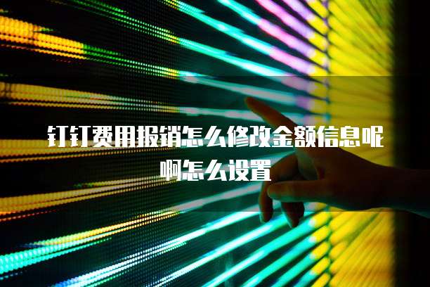钉钉费用报销怎么修改金额信息呢啊怎么设置