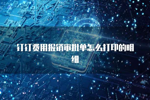 钉钉费用报销审批单怎么打印的明细