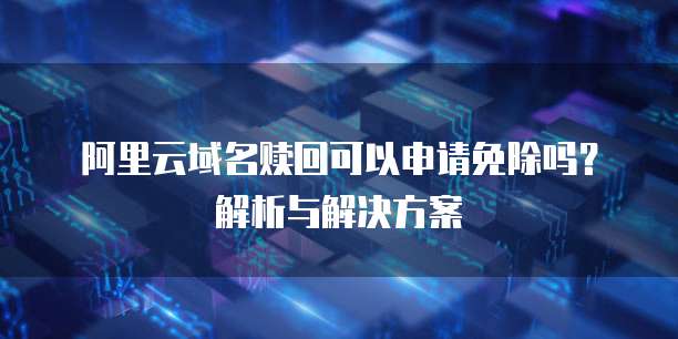 阿里云域名赎回可以申请免除吗?解析与解决方案