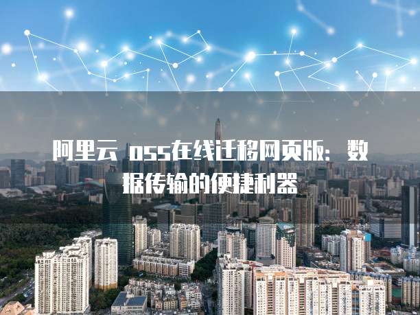 阿里云 oss在线迁移网页版:数据传输的便捷利器