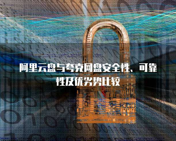 阿里云盘与夸克网盘安全性、可靠性及优劣势比较