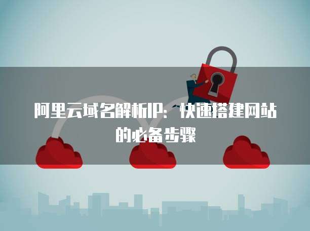 阿里云域名解析IP：快速搭建网站的必备步骤