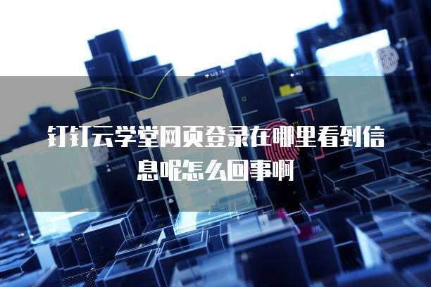 钉钉云学堂网页登录在哪里看到信息呢怎么回事啊