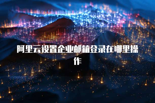 阿里云设置企业邮箱登录在哪里操作