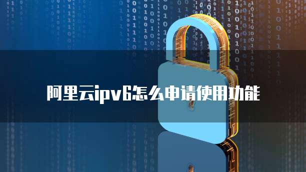 阿里云ipv6怎么申请使用功能