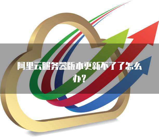 阿里云服务器版本更新不了了怎么办？