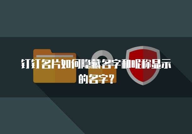 钉钉名片如何隐藏名字和昵称显示的名字？