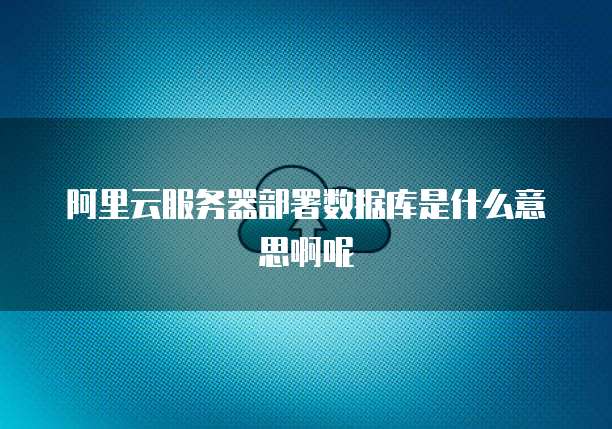 阿里云服务器部署数据库是什么意思啊呢