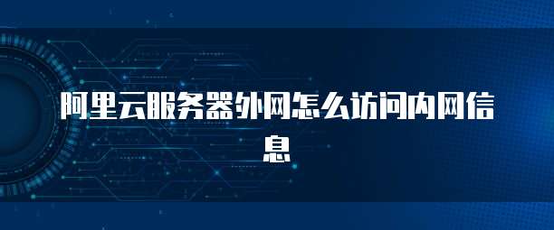 阿里云服务器外网怎么访问内网信息