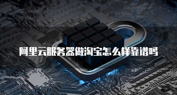 阿里云服务器做淘宝怎么样靠谱吗