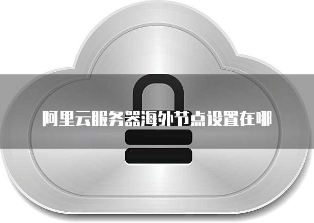 阿里云服务器海外节点设置在哪