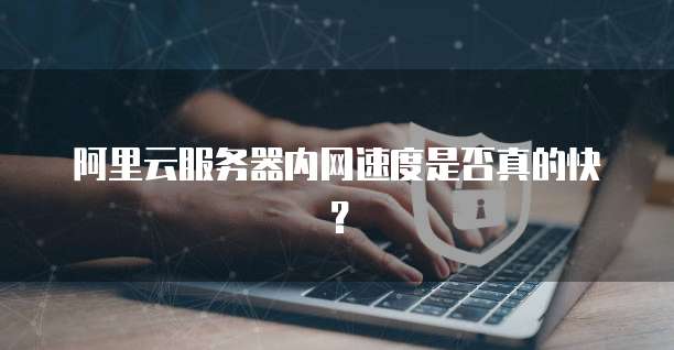 阿里云服务器内网速度是否真的快?