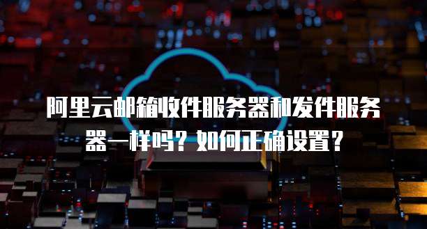 阿里云邮箱收件服务器和发件服务器一样吗？如何正确设置？