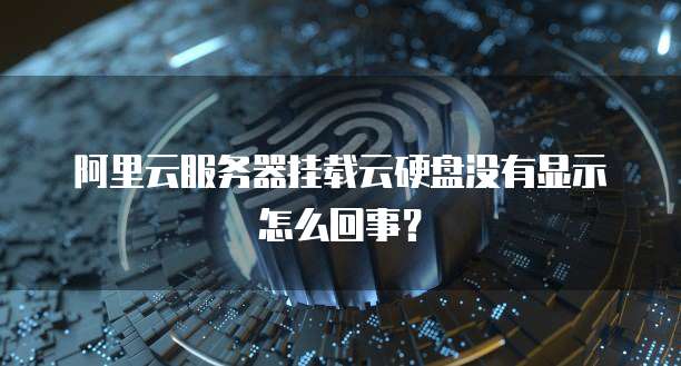 阿里云服务器挂载云硬盘没有显示怎么回事？
