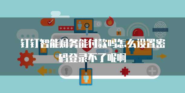 钉钉智能财务能付款吗怎么设置密码登录不了呢啊