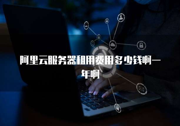 阿里云服务器租用费用多少钱啊一年啊