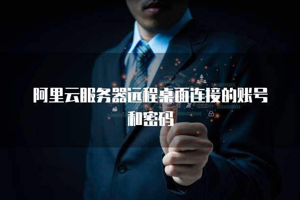 阿里云服务器远程桌面连接的账号和密码