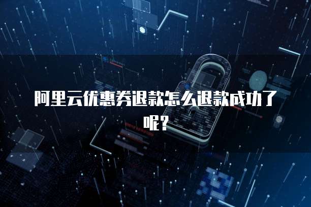 阿里云优惠券退款怎么退款成功了呢?