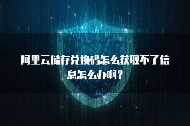 阿里云储存兑换码怎么获取不了信息怎么办啊?