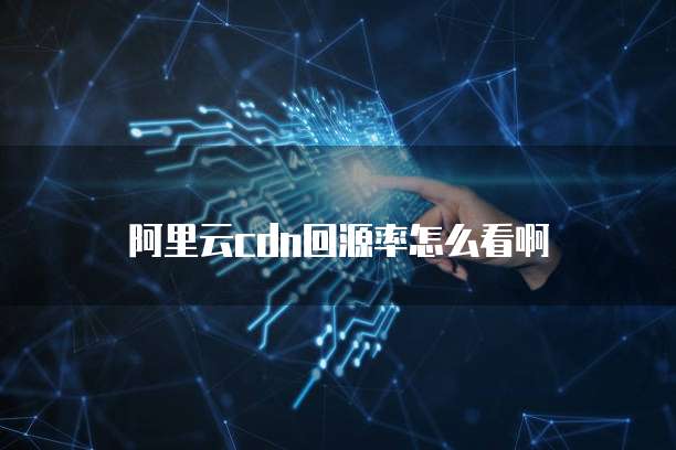 阿里云cdn回源率怎么看啊