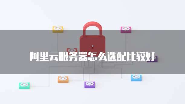 阿里云服务器怎么选配比较好