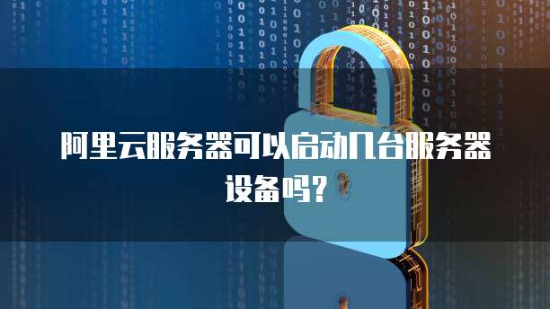 阿里云服务器可以启动几台服务器设备吗？