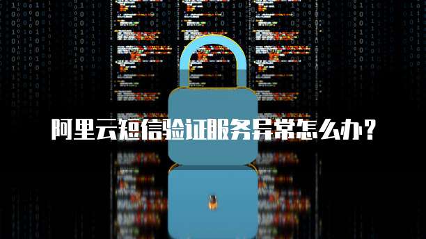 阿里云短信验证服务异常怎么办?